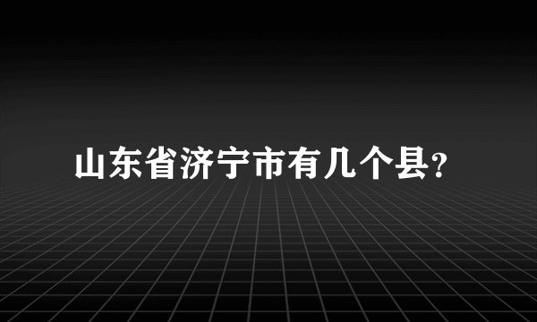 山东省济宁市有几个县？