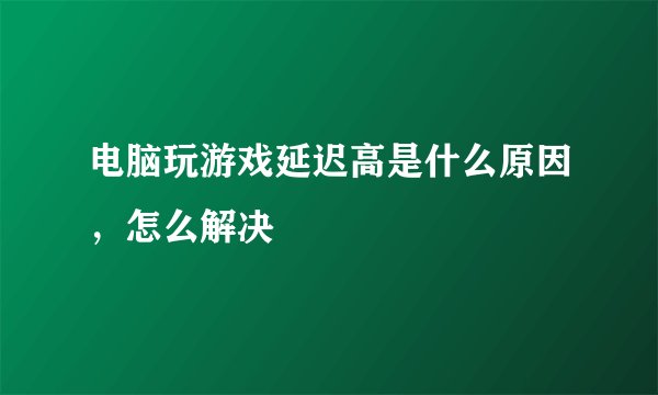 电脑玩游戏延迟高是什么原因，怎么解决