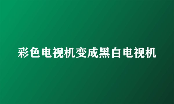 彩色电视机变成黑白电视机