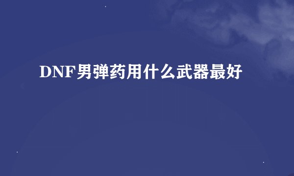 DNF男弹药用什么武器最好