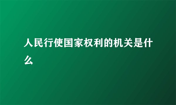 人民行使国家权利的机关是什么