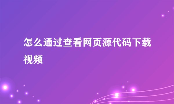 怎么通过查看网页源代码下载视频
