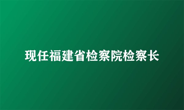 现任福建省检察院检察长