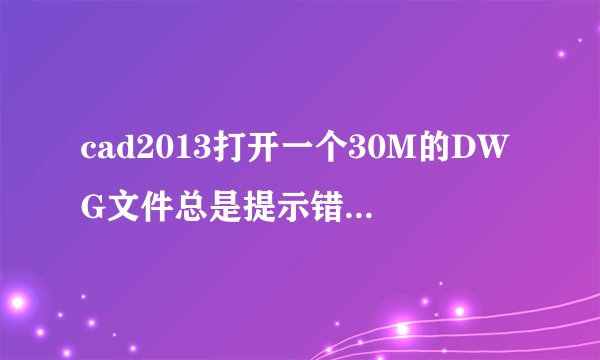 cad2013打开一个30M的DWG文件总是提示错误“致命错误，内存不足，强制关闭”怎么解决啊？