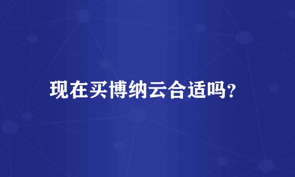 现在买博纳云合适吗？