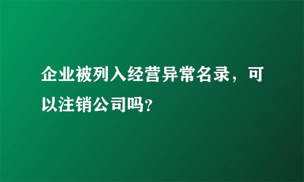 企业被列入经营异常名录，可以注销公司吗？