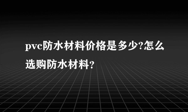 pvc防水材料价格是多少?怎么选购防水材料?