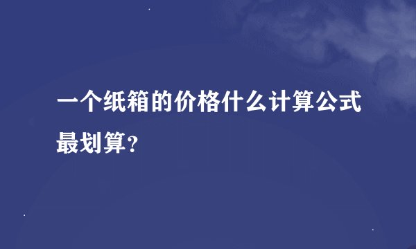 一个纸箱的价格什么计算公式最划算?