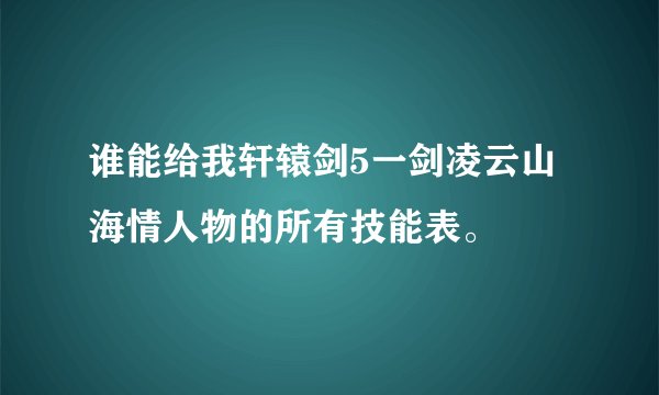 谁能给我轩辕剑5一剑凌云山海情人物的所有技能表。