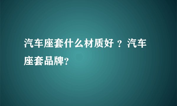 汽车座套什么材质好 ？汽车座套品牌？