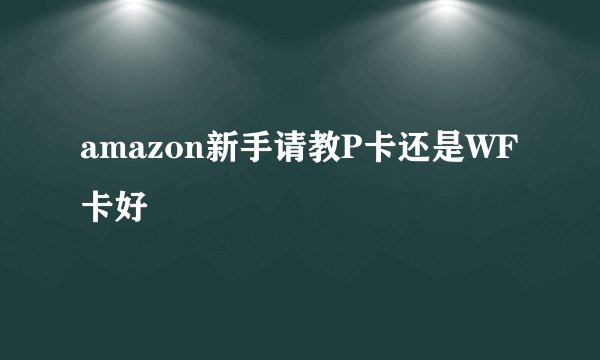 amazon新手请教P卡还是WF卡好