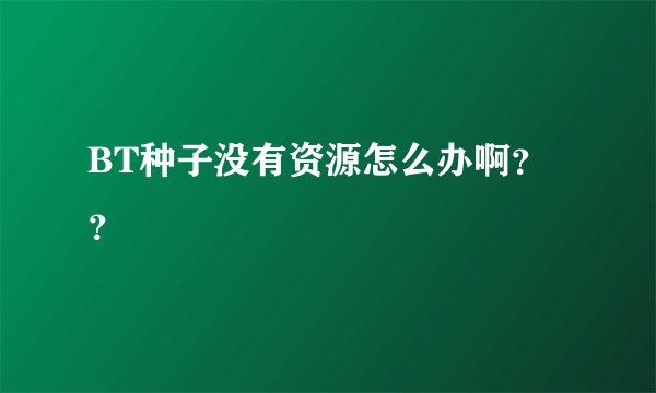 BT种子没有资源怎么办啊？？