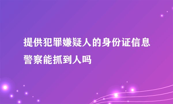 提供犯罪嫌疑人的身份证信息警察能抓到人吗