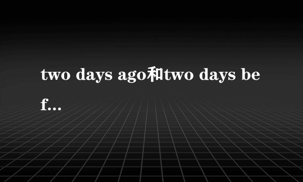 two days ago和two days before一样吗,有什么区别，急求，在线等啊