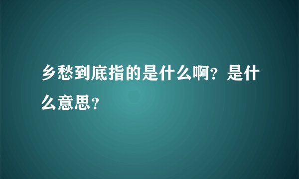 乡愁到底指的是什么啊？是什么意思？