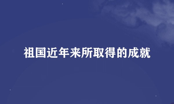 祖国近年来所取得的成就