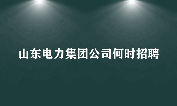山东电力集团公司何时招聘