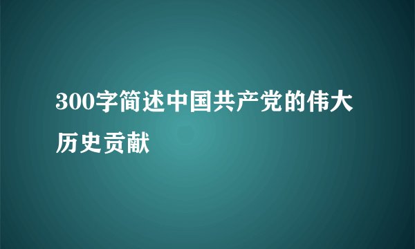 300字简述中国共产党的伟大历史贡献