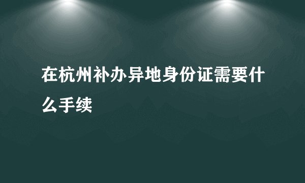 在杭州补办异地身份证需要什么手续