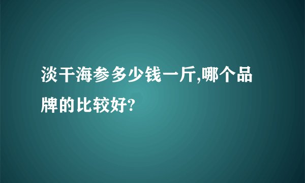 淡干海参多少钱一斤,哪个品牌的比较好?