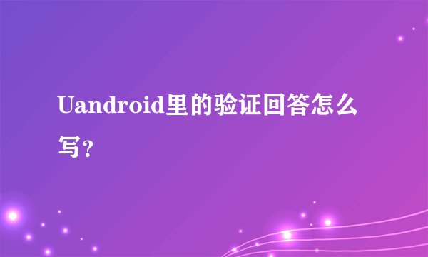 Uandroid里的验证回答怎么写？