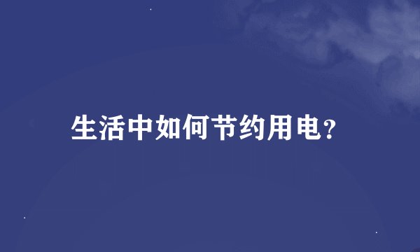 生活中如何节约用电？