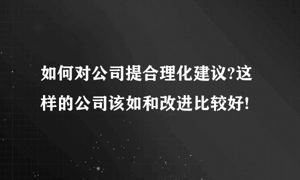 如何对公司提合理化建议?这样的公司该如和改进比较好!