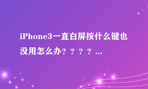 iPhone3一直白屏按什么键也没用怎么办？？？？？急啊！