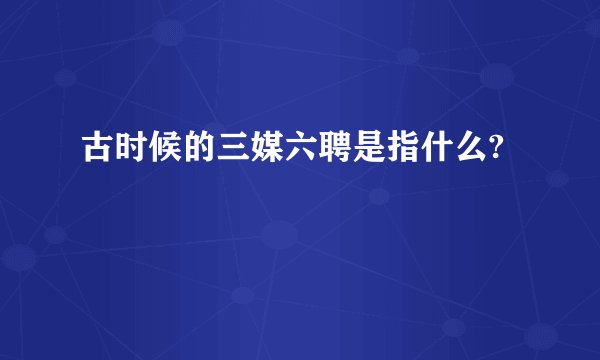 古时候的三媒六聘是指什么?