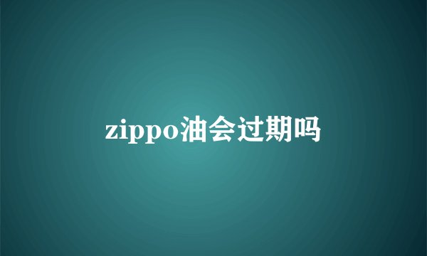 zippo油会过期吗