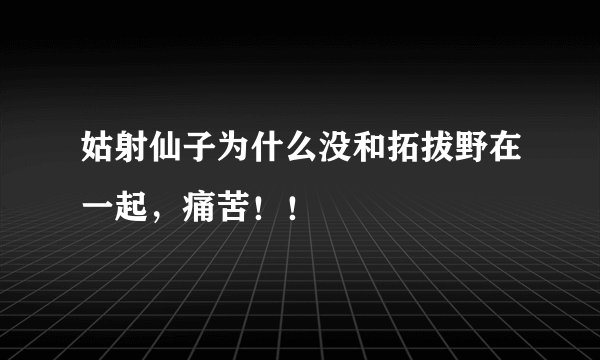 姑射仙子为什么没和拓拔野在一起，痛苦！！