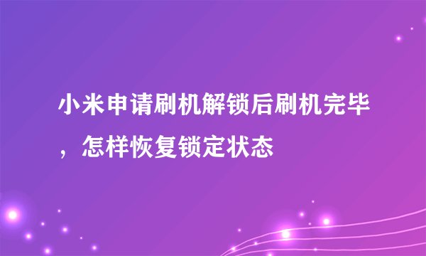 小米申请刷机解锁后刷机完毕，怎样恢复锁定状态