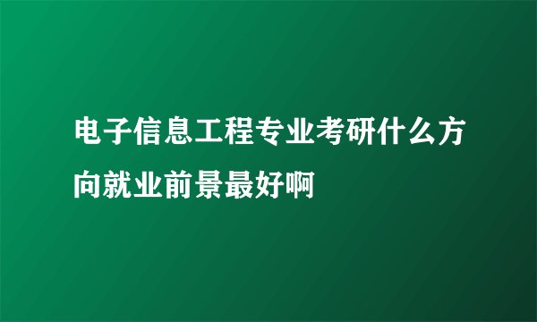 电子信息工程专业考研什么方向就业前景最好啊