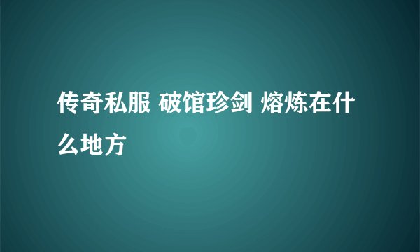 传奇私服 破馆珍剑 熔炼在什么地方