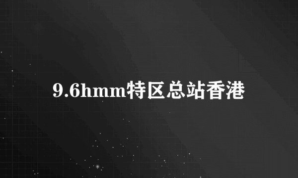 9.6hmm特区总站香港