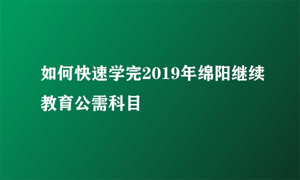 如何快速学完2019年绵阳继续教育公需科目