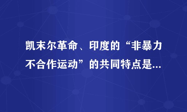 凯末尔革命、印度的“非暴力不合作运动”的共同特点是    A．由民族资产阶级政党组织领导  B．都采用暴力