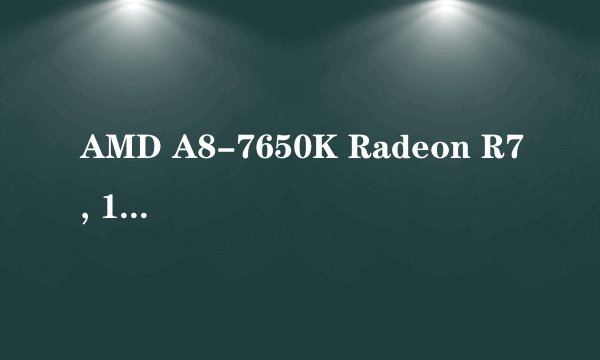 AMD A8-7650K Radeon R7, 10 Compute Cores 4C+6G 四核
