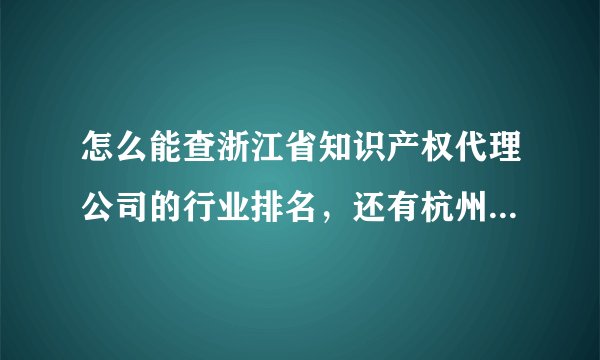 怎么能查浙江省知识产权代理公司的行业排名，还有杭州市的知识产权行业排名！在线等