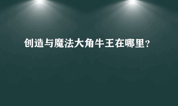 创造与魔法大角牛王在哪里？