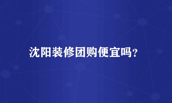 沈阳装修团购便宜吗？