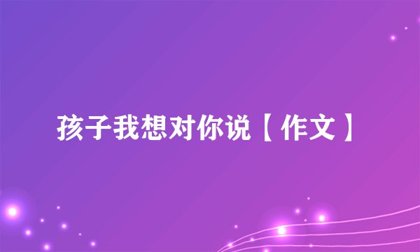孩子我想对你说【作文】