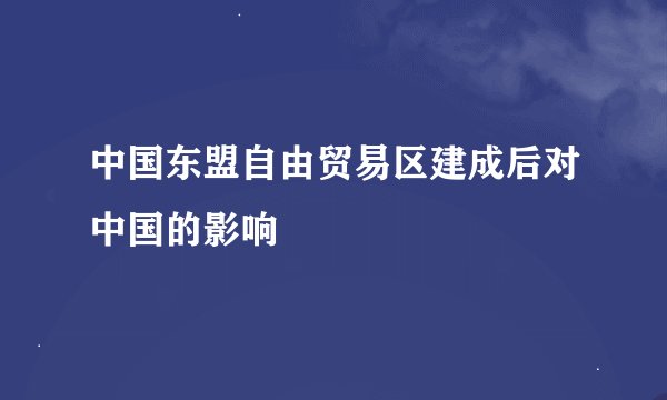 中国东盟自由贸易区建成后对中国的影响