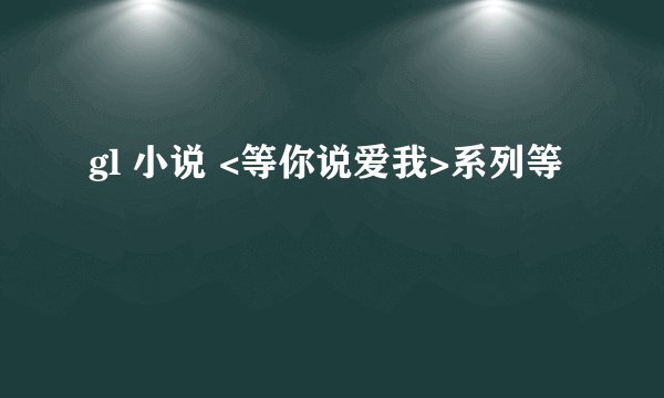 gl 小说 <等你说爱我>系列等