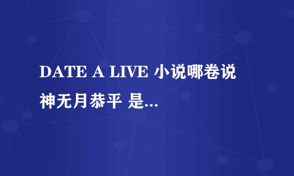 DATE A LIVE 小说哪卷说 神无月恭平 是前AST队长