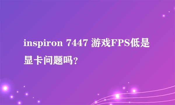 inspiron 7447 游戏FPS低是显卡问题吗？