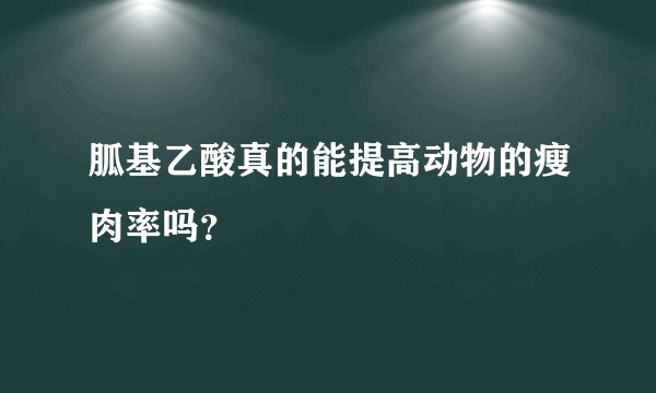 胍基乙酸真的能提高动物的瘦肉率吗？