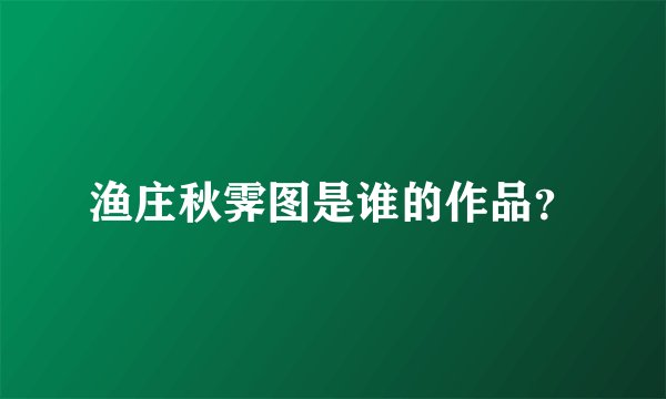 渔庄秋霁图是谁的作品？