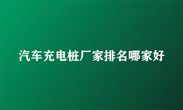 汽车充电桩厂家排名哪家好