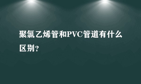 聚氯乙烯管和PVC管道有什么区别?